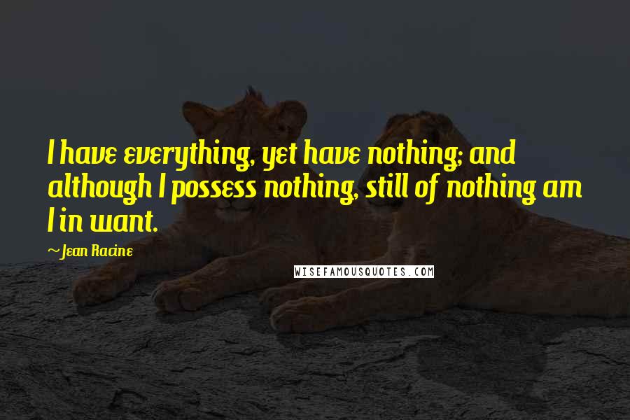 Jean Racine Quotes: I have everything, yet have nothing; and although I possess nothing, still of nothing am I in want.