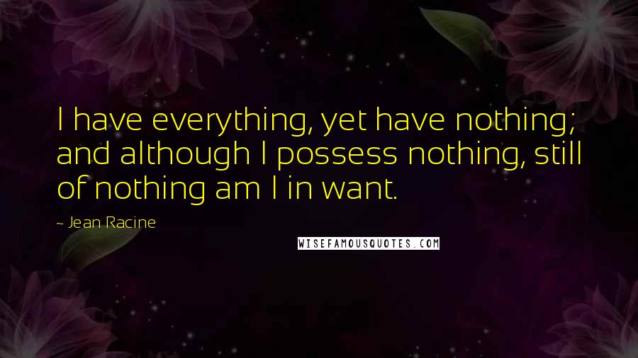 Jean Racine Quotes: I have everything, yet have nothing; and although I possess nothing, still of nothing am I in want.