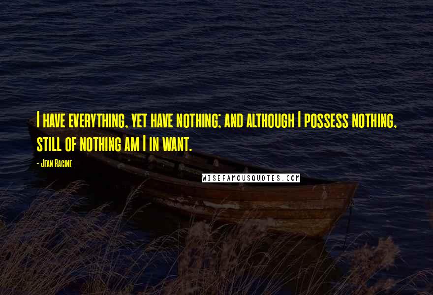 Jean Racine Quotes: I have everything, yet have nothing; and although I possess nothing, still of nothing am I in want.