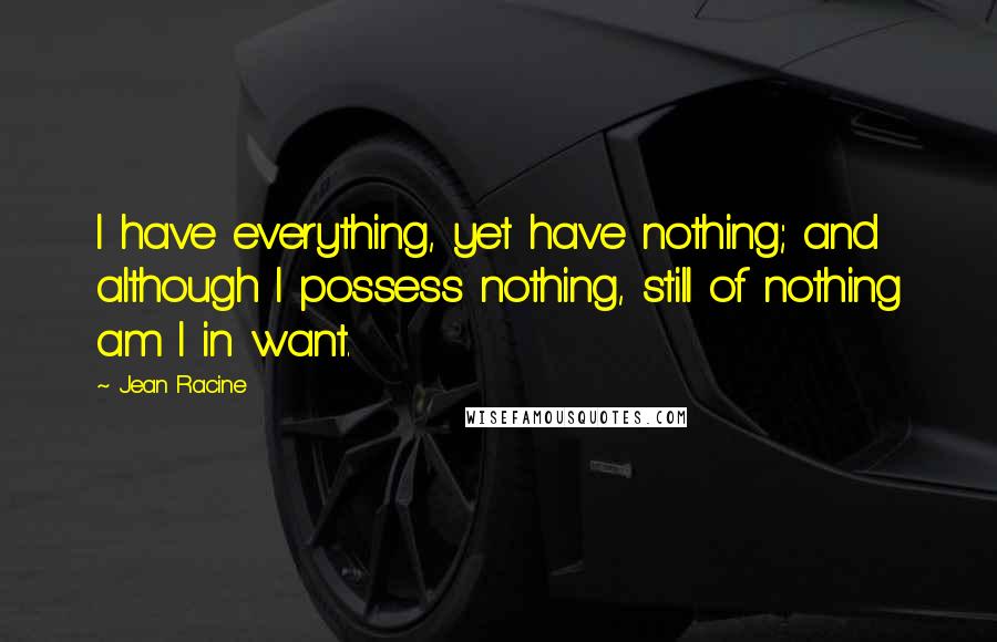 Jean Racine Quotes: I have everything, yet have nothing; and although I possess nothing, still of nothing am I in want.