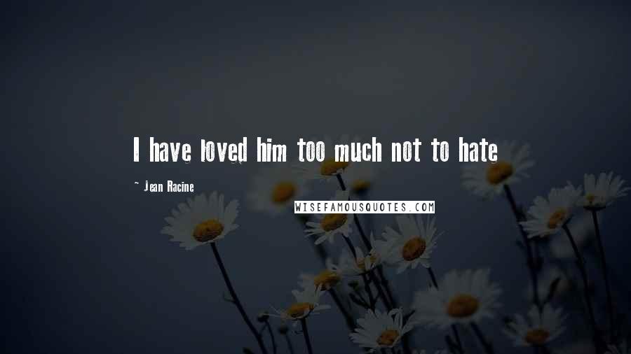 Jean Racine Quotes: I have loved him too much not to hate