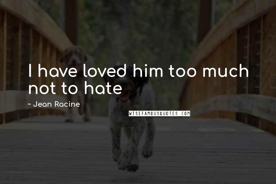 Jean Racine Quotes: I have loved him too much not to hate
