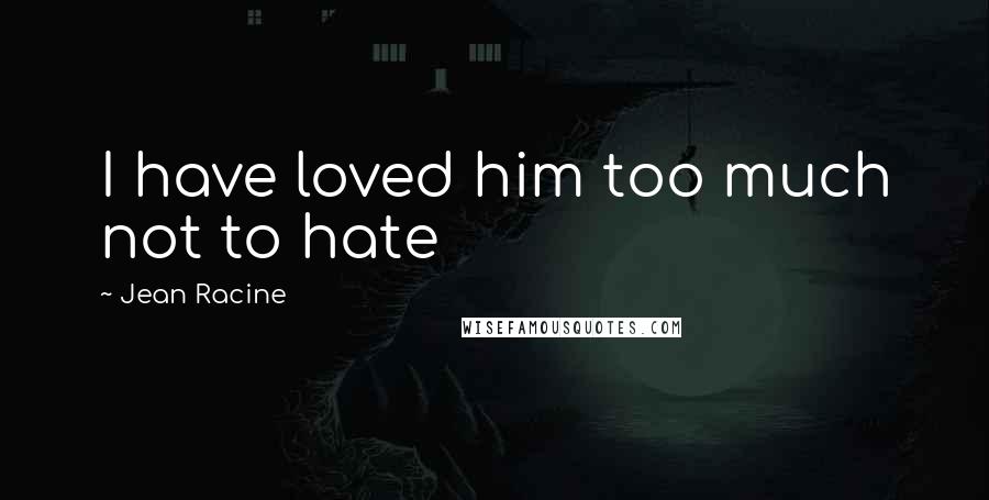 Jean Racine Quotes: I have loved him too much not to hate