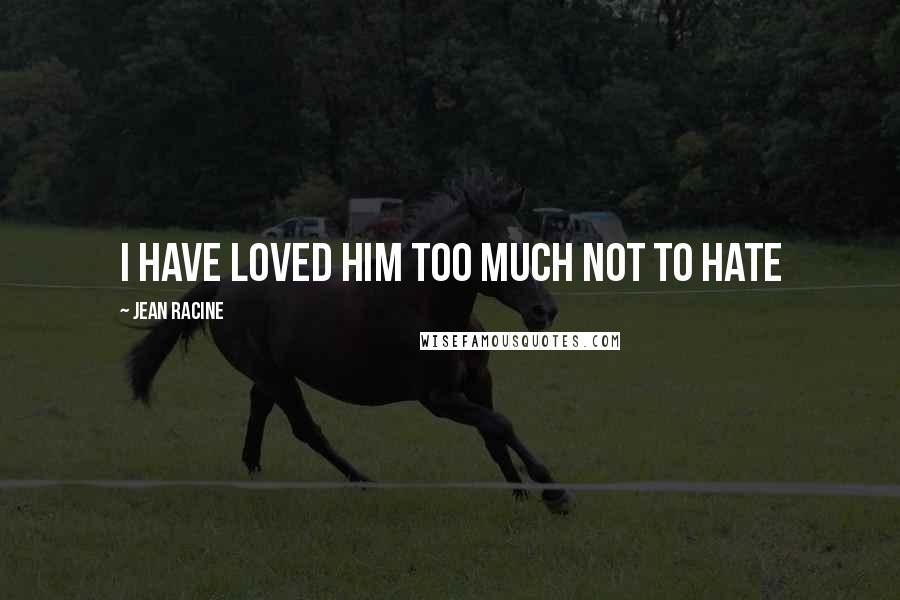 Jean Racine Quotes: I have loved him too much not to hate