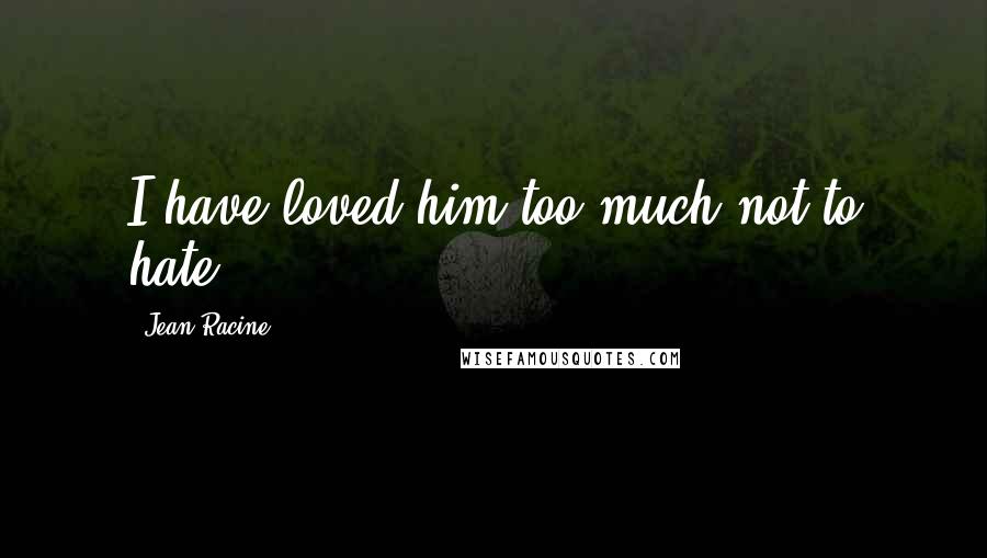 Jean Racine Quotes: I have loved him too much not to hate
