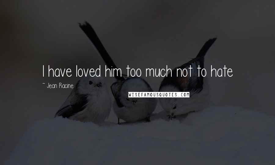 Jean Racine Quotes: I have loved him too much not to hate