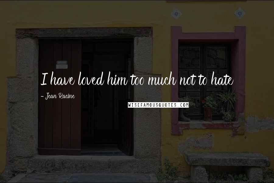 Jean Racine Quotes: I have loved him too much not to hate