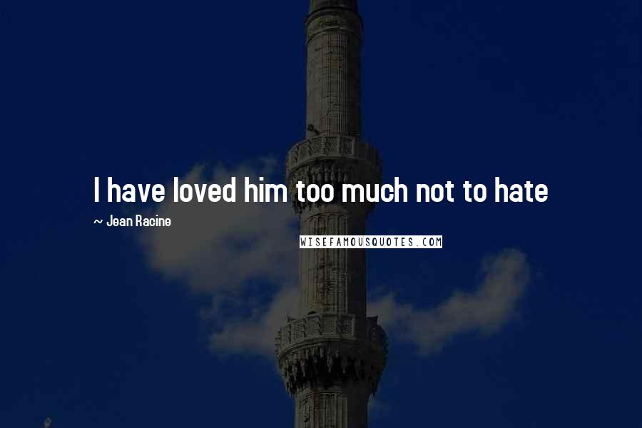 Jean Racine Quotes: I have loved him too much not to hate