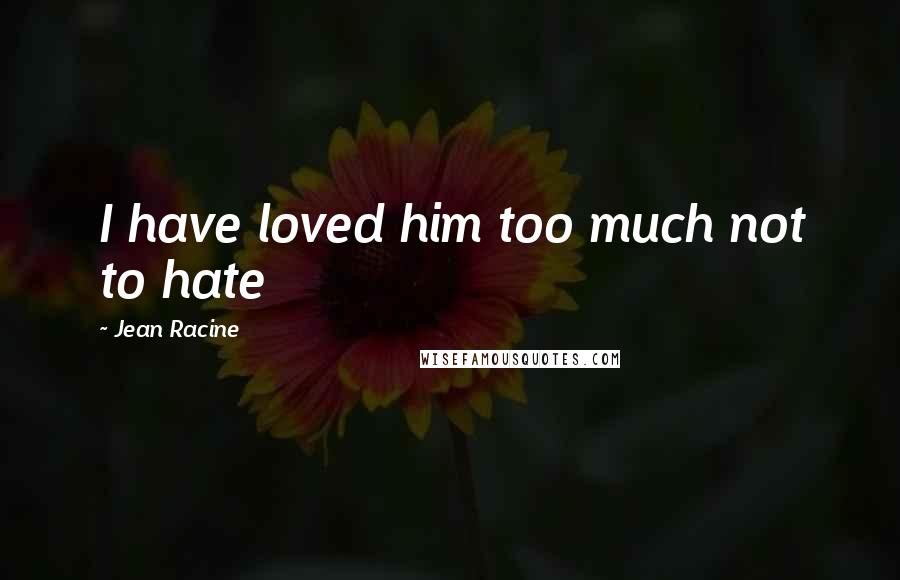 Jean Racine Quotes: I have loved him too much not to hate