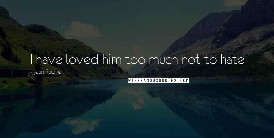 Jean Racine Quotes: I have loved him too much not to hate