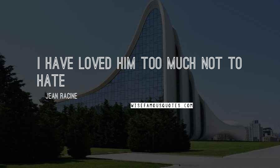 Jean Racine Quotes: I have loved him too much not to hate