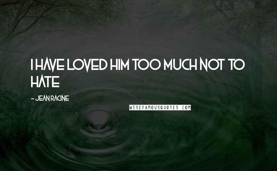Jean Racine Quotes: I have loved him too much not to hate