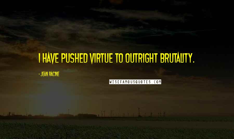 Jean Racine Quotes: I have pushed virtue to outright brutality.