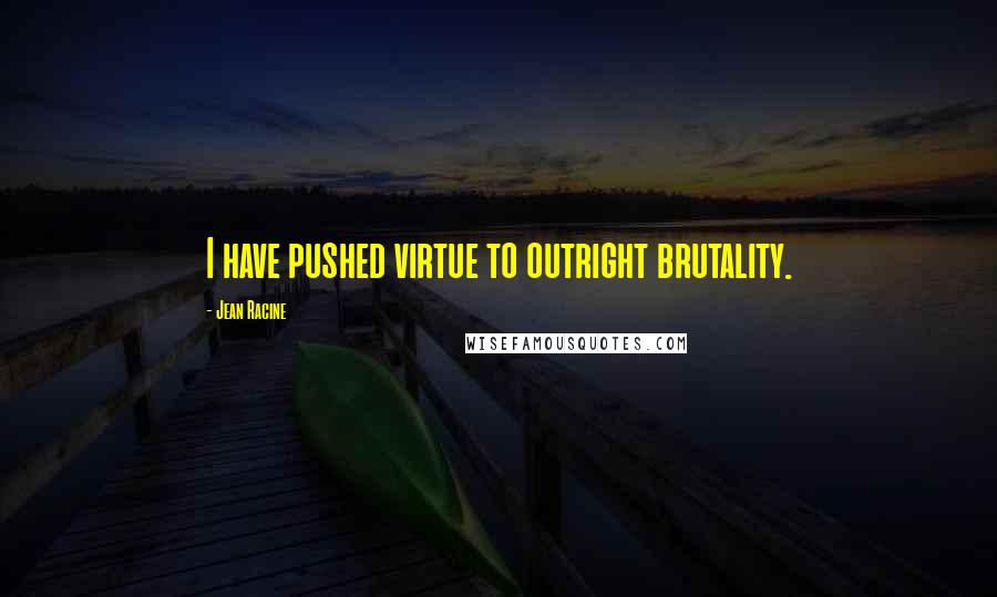 Jean Racine Quotes: I have pushed virtue to outright brutality.