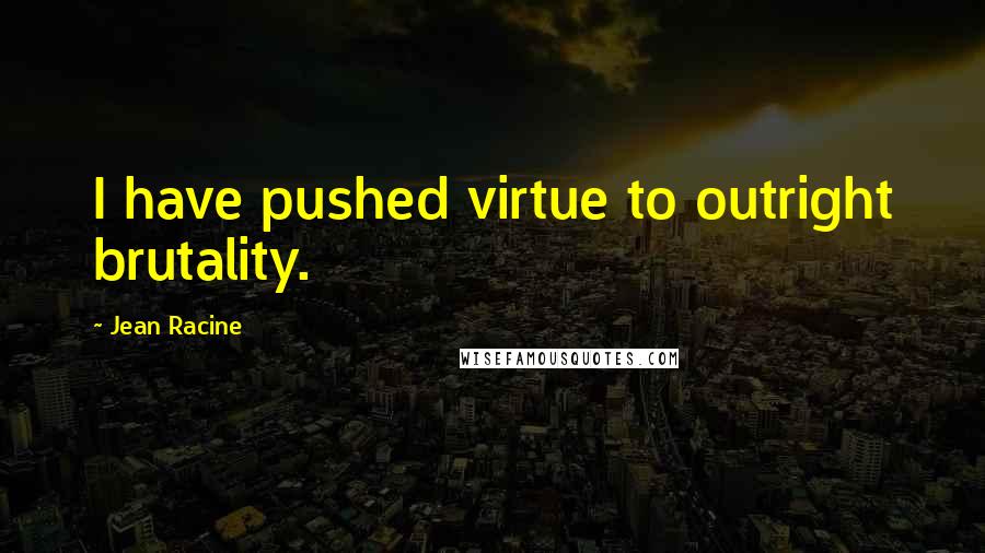 Jean Racine Quotes: I have pushed virtue to outright brutality.