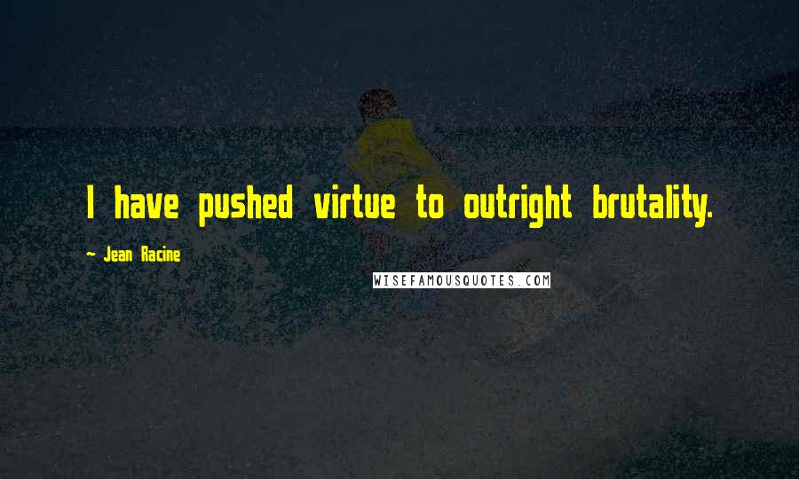 Jean Racine Quotes: I have pushed virtue to outright brutality.