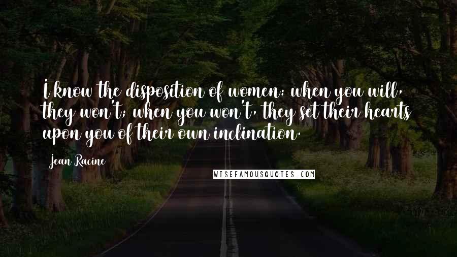 Jean Racine Quotes: I know the disposition of women: when you will, they won't; when you won't, they set their hearts upon you of their own inclination.