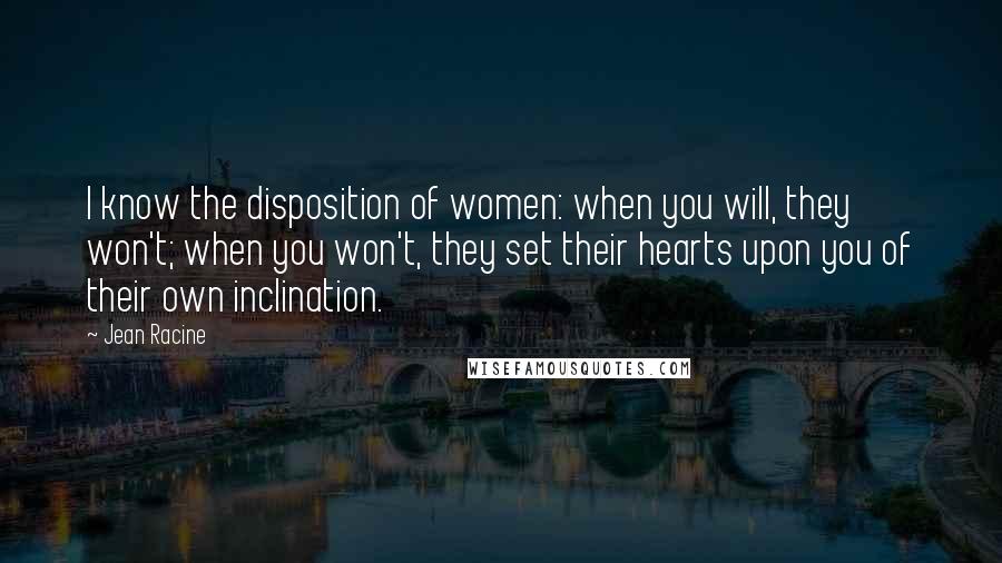 Jean Racine Quotes: I know the disposition of women: when you will, they won't; when you won't, they set their hearts upon you of their own inclination.