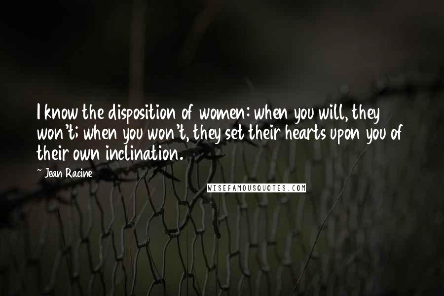 Jean Racine Quotes: I know the disposition of women: when you will, they won't; when you won't, they set their hearts upon you of their own inclination.