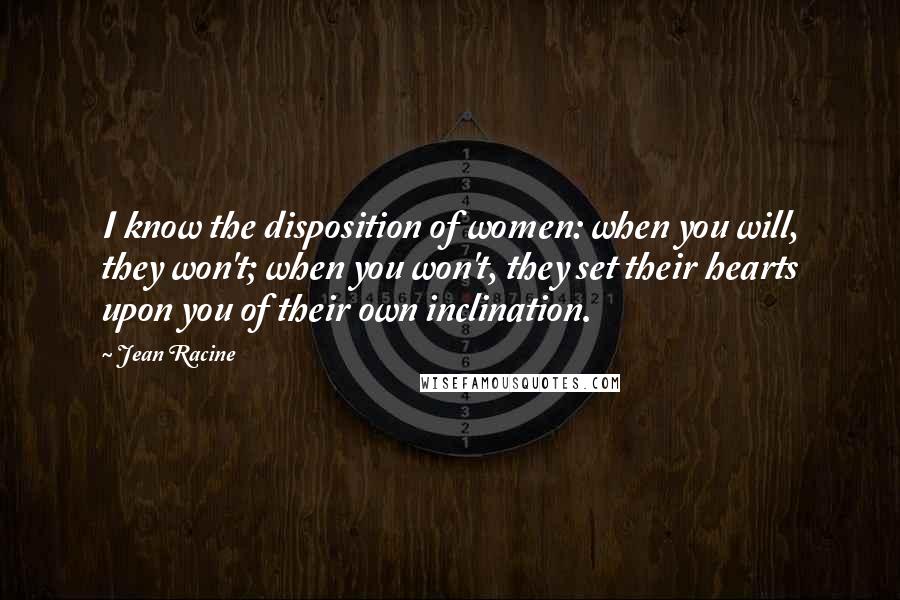 Jean Racine Quotes: I know the disposition of women: when you will, they won't; when you won't, they set their hearts upon you of their own inclination.