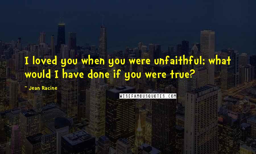 Jean Racine Quotes: I loved you when you were unfaithful; what would I have done if you were true?