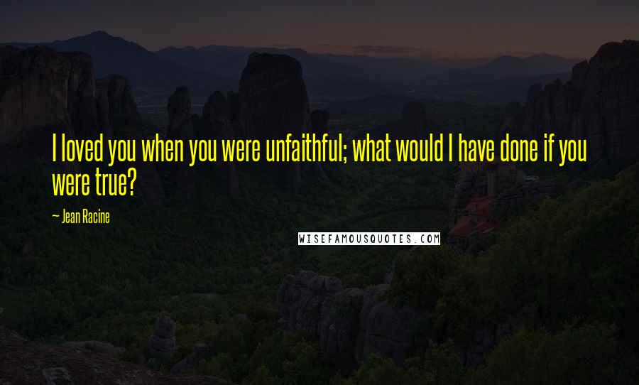 Jean Racine Quotes: I loved you when you were unfaithful; what would I have done if you were true?