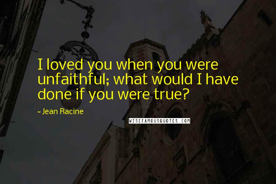 Jean Racine Quotes: I loved you when you were unfaithful; what would I have done if you were true?