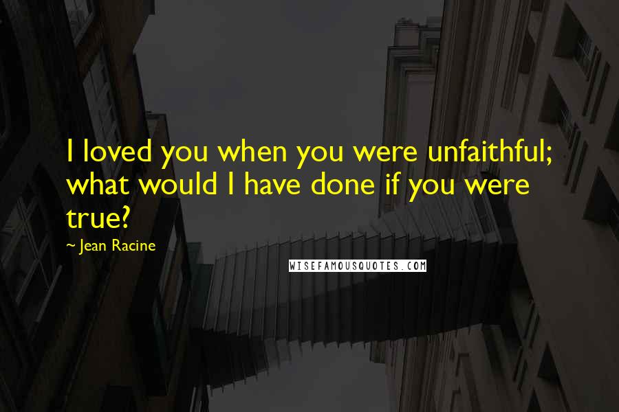 Jean Racine Quotes: I loved you when you were unfaithful; what would I have done if you were true?