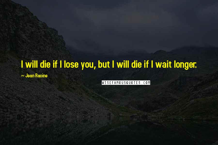 Jean Racine Quotes: I will die if I lose you, but I will die if I wait longer.