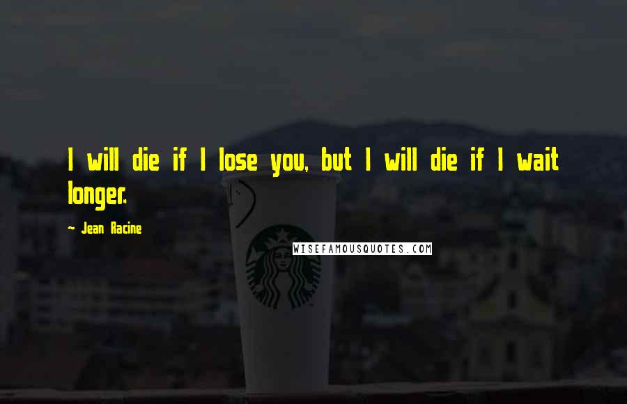 Jean Racine Quotes: I will die if I lose you, but I will die if I wait longer.