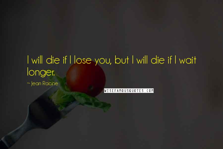 Jean Racine Quotes: I will die if I lose you, but I will die if I wait longer.