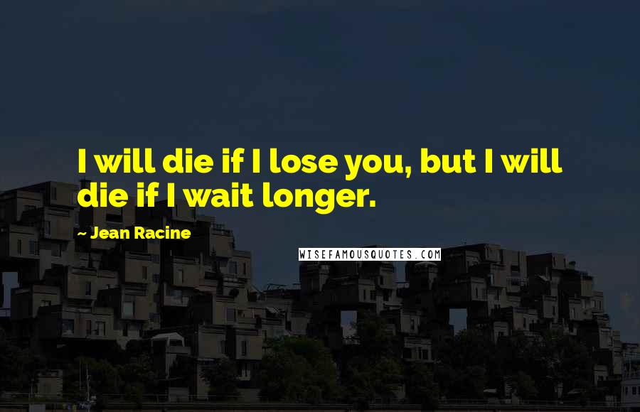 Jean Racine Quotes: I will die if I lose you, but I will die if I wait longer.