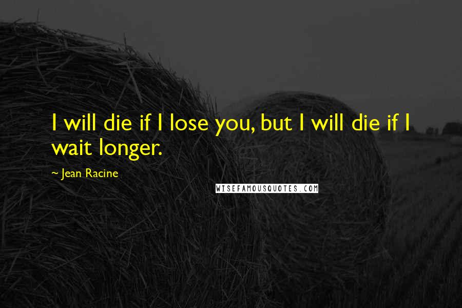 Jean Racine Quotes: I will die if I lose you, but I will die if I wait longer.