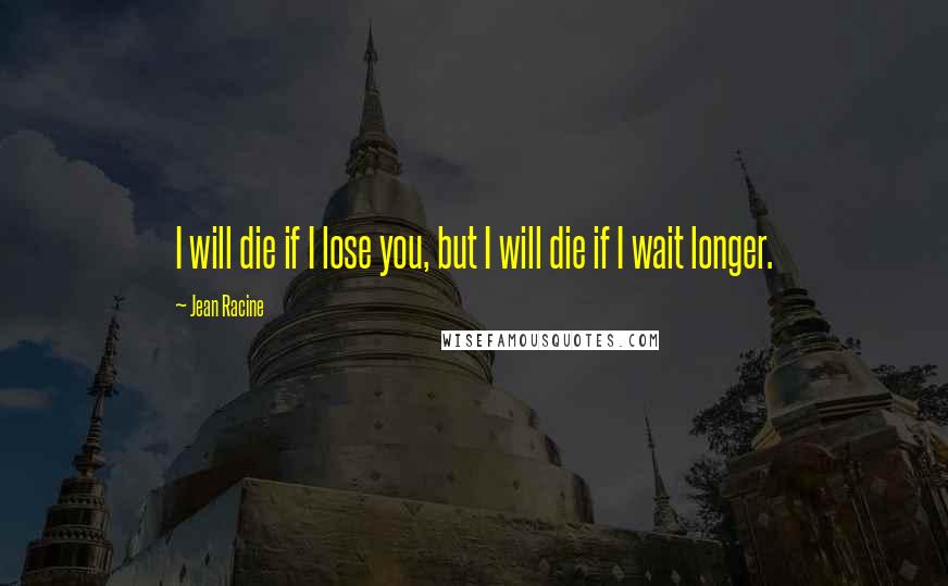 Jean Racine Quotes: I will die if I lose you, but I will die if I wait longer.