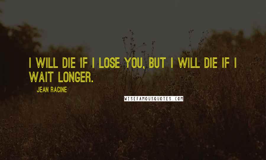 Jean Racine Quotes: I will die if I lose you, but I will die if I wait longer.