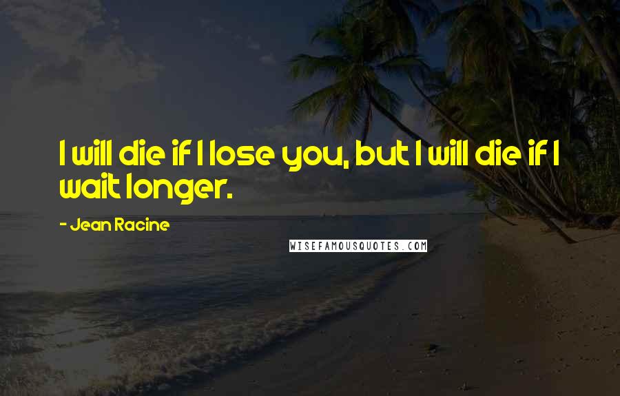 Jean Racine Quotes: I will die if I lose you, but I will die if I wait longer.