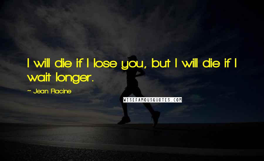 Jean Racine Quotes: I will die if I lose you, but I will die if I wait longer.