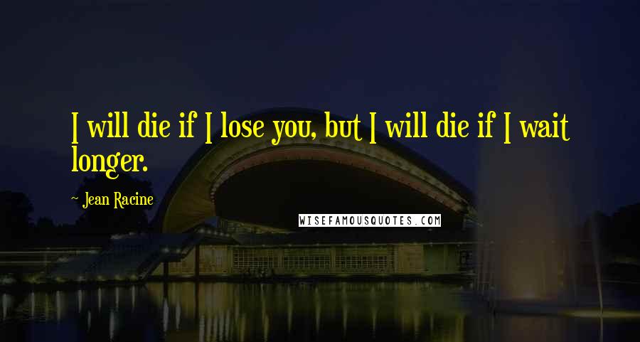 Jean Racine Quotes: I will die if I lose you, but I will die if I wait longer.