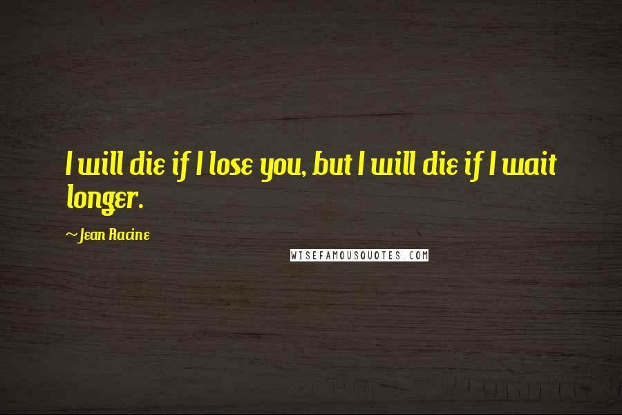 Jean Racine Quotes: I will die if I lose you, but I will die if I wait longer.