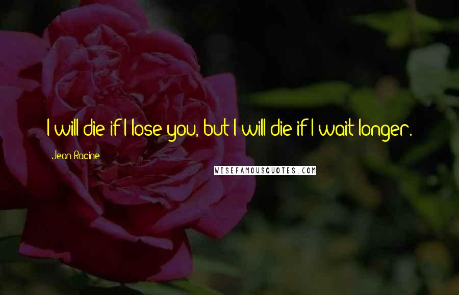 Jean Racine Quotes: I will die if I lose you, but I will die if I wait longer.