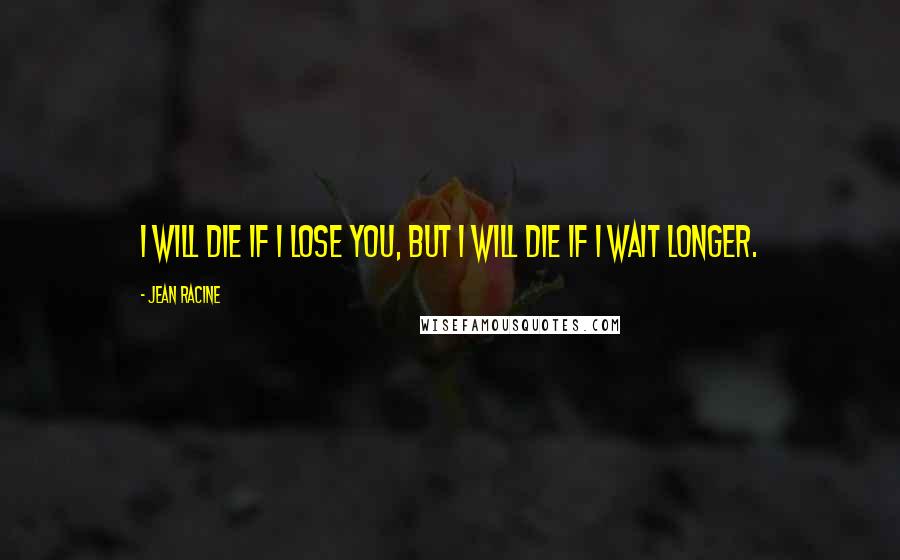 Jean Racine Quotes: I will die if I lose you, but I will die if I wait longer.