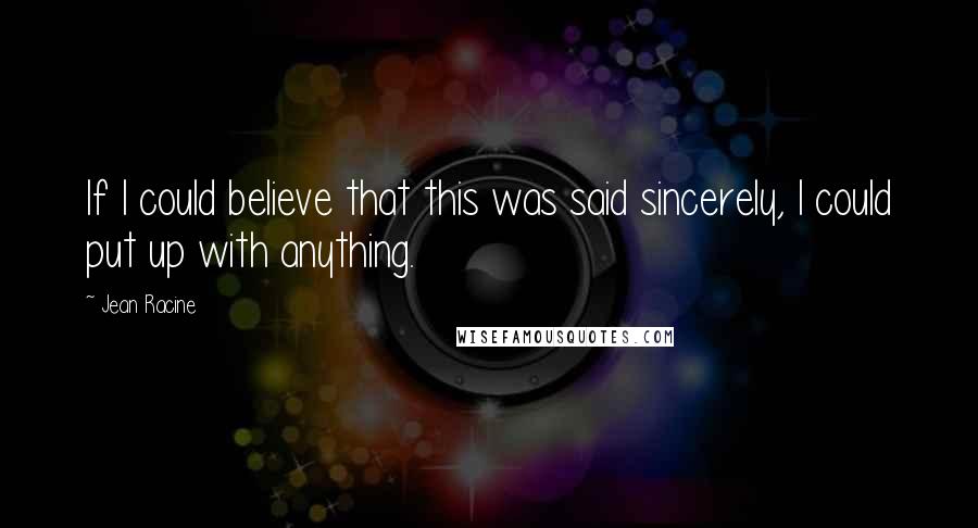 Jean Racine Quotes: If I could believe that this was said sincerely, I could put up with anything.