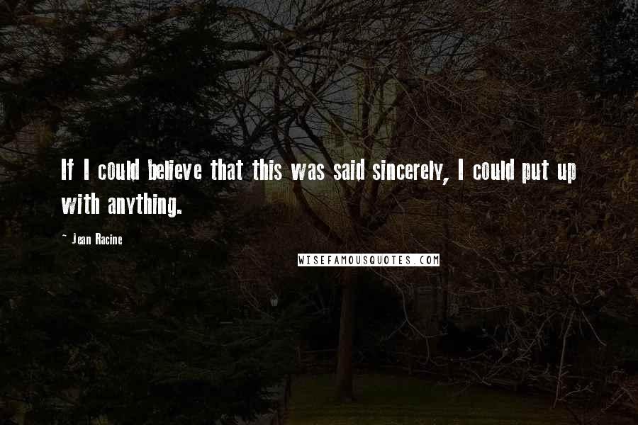 Jean Racine Quotes: If I could believe that this was said sincerely, I could put up with anything.