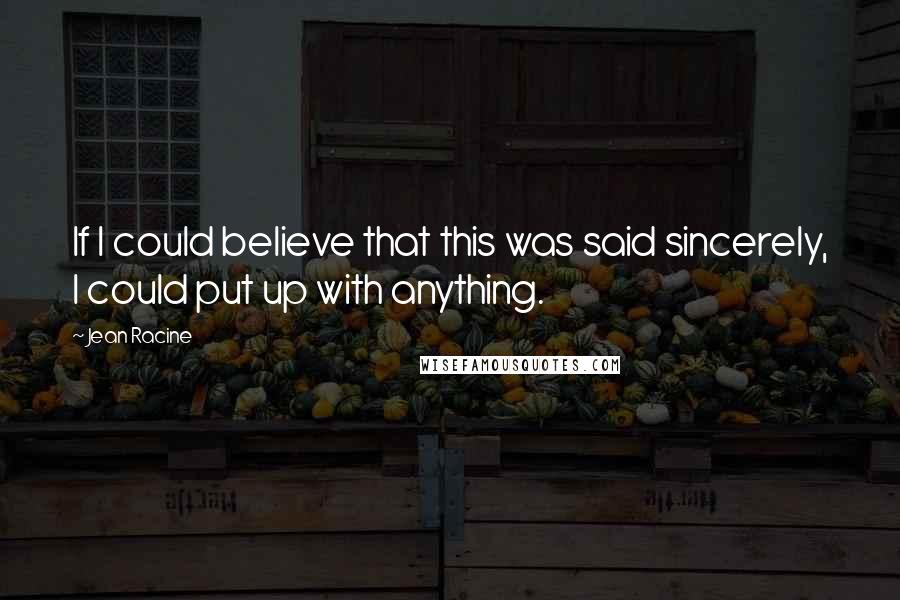 Jean Racine Quotes: If I could believe that this was said sincerely, I could put up with anything.