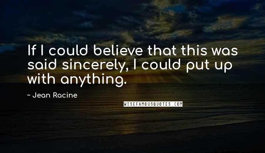 Jean Racine Quotes: If I could believe that this was said sincerely, I could put up with anything.