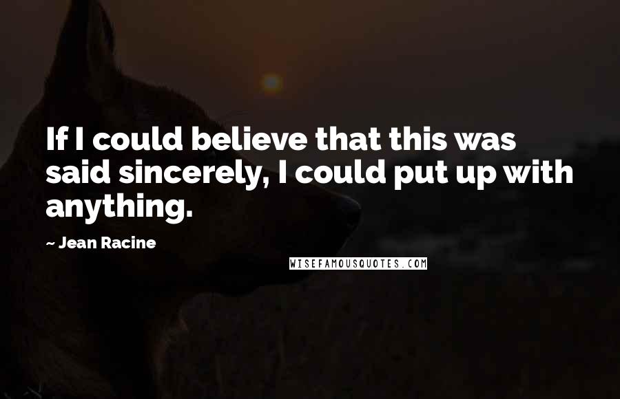 Jean Racine Quotes: If I could believe that this was said sincerely, I could put up with anything.