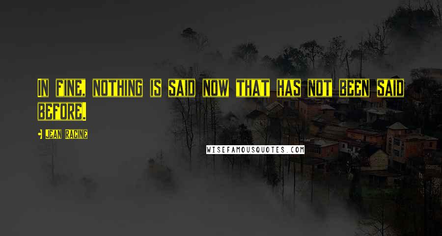 Jean Racine Quotes: In fine, nothing is said now that has not been said before.