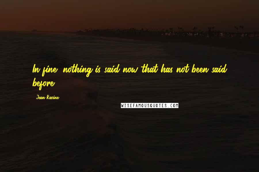 Jean Racine Quotes: In fine, nothing is said now that has not been said before.