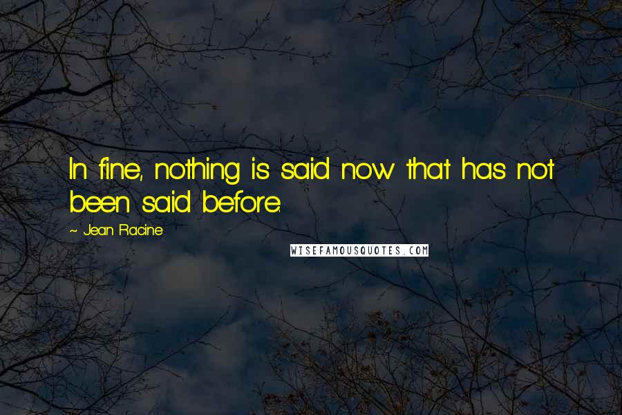 Jean Racine Quotes: In fine, nothing is said now that has not been said before.