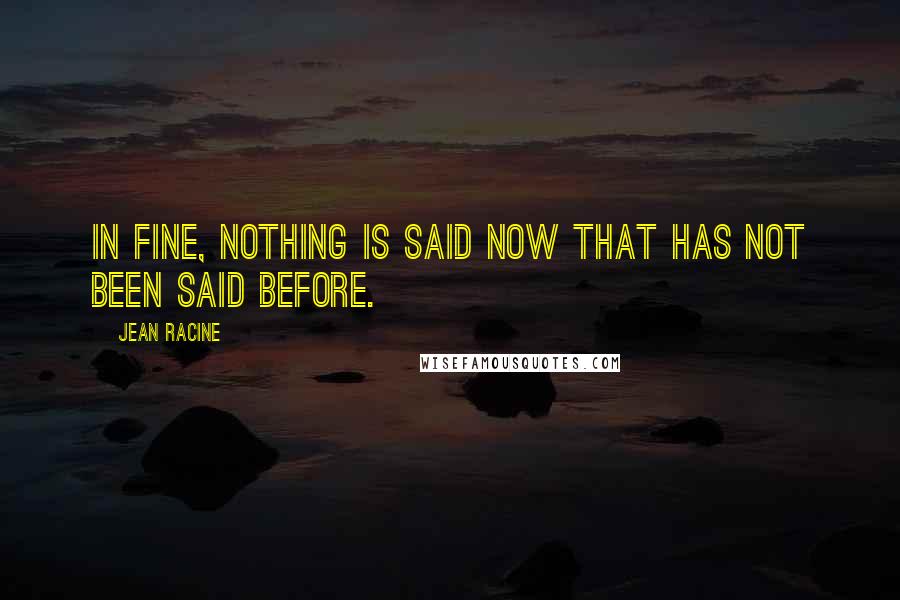 Jean Racine Quotes: In fine, nothing is said now that has not been said before.